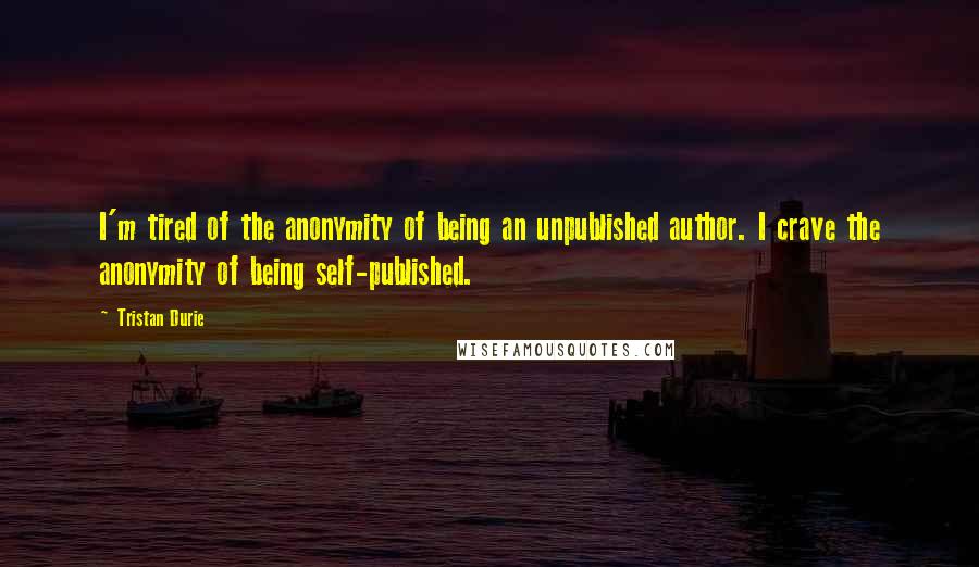 Tristan Durie Quotes: I'm tired of the anonymity of being an unpublished author. I crave the anonymity of being self-published.