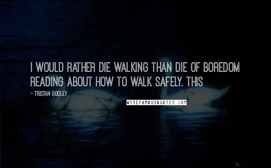 Tristan Gooley Quotes: I would rather die walking than die of boredom reading about how to walk safely. This