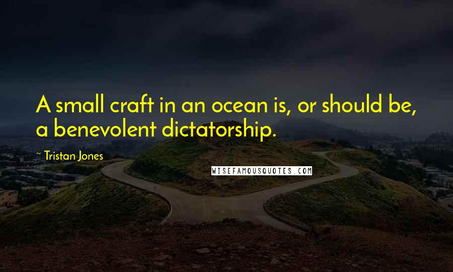 Tristan Jones Quotes: A small craft in an ocean is, or should be, a benevolent dictatorship.