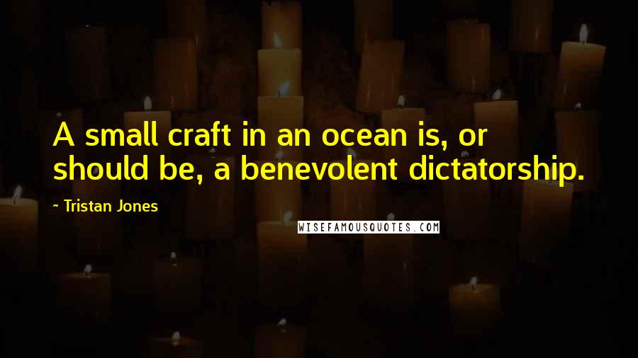 Tristan Jones Quotes: A small craft in an ocean is, or should be, a benevolent dictatorship.