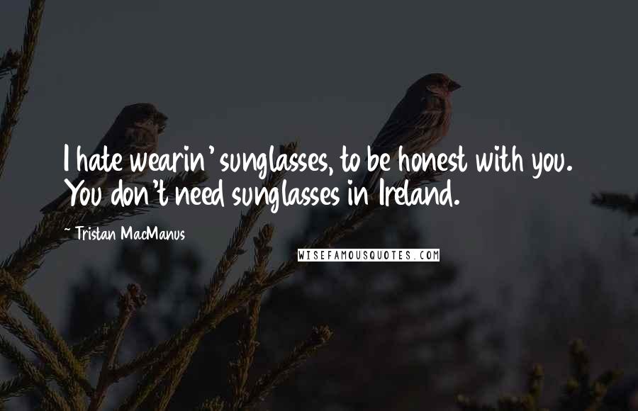 Tristan MacManus Quotes: I hate wearin' sunglasses, to be honest with you. You don't need sunglasses in Ireland.