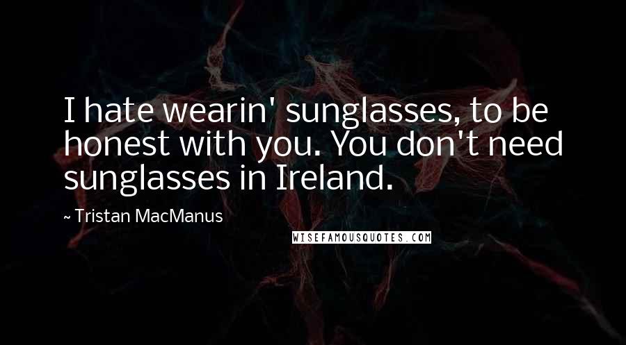 Tristan MacManus Quotes: I hate wearin' sunglasses, to be honest with you. You don't need sunglasses in Ireland.