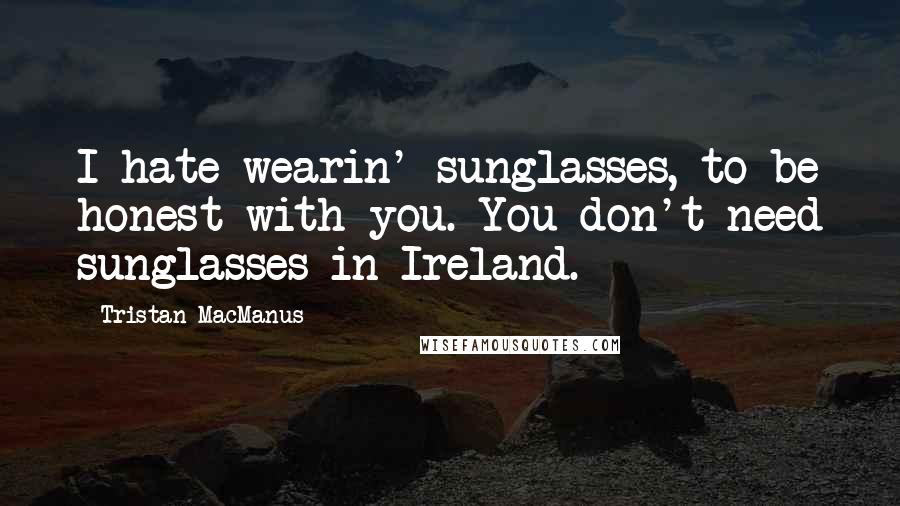 Tristan MacManus Quotes: I hate wearin' sunglasses, to be honest with you. You don't need sunglasses in Ireland.