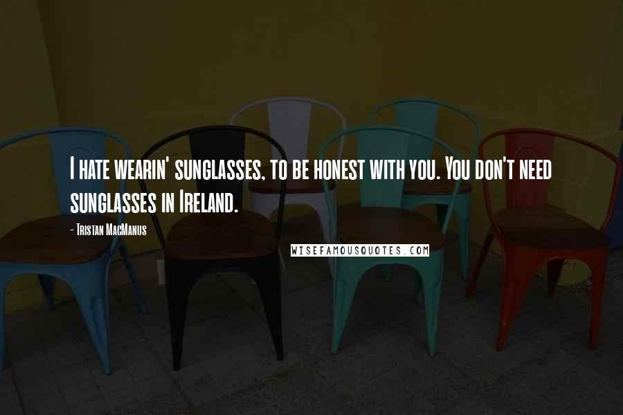 Tristan MacManus Quotes: I hate wearin' sunglasses, to be honest with you. You don't need sunglasses in Ireland.