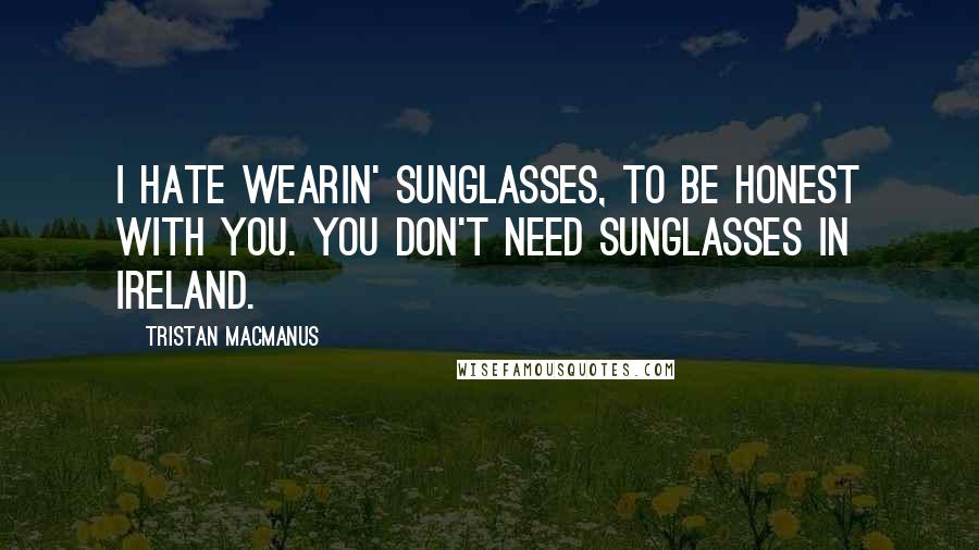 Tristan MacManus Quotes: I hate wearin' sunglasses, to be honest with you. You don't need sunglasses in Ireland.