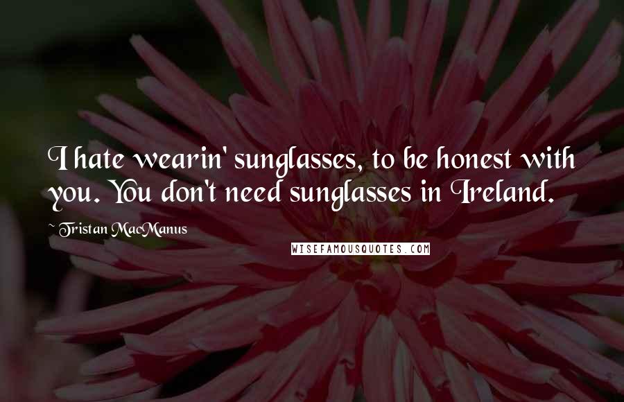 Tristan MacManus Quotes: I hate wearin' sunglasses, to be honest with you. You don't need sunglasses in Ireland.