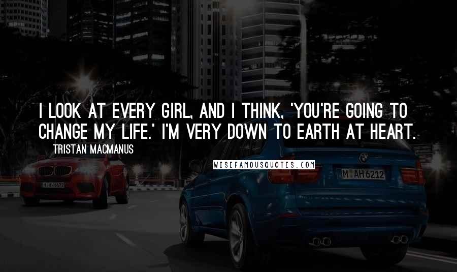 Tristan MacManus Quotes: I look at every girl, and I think, 'You're going to change my life.' I'm very down to earth at heart.