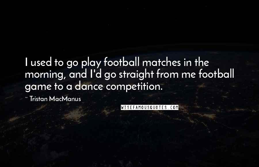 Tristan MacManus Quotes: I used to go play football matches in the morning, and I'd go straight from me football game to a dance competition.