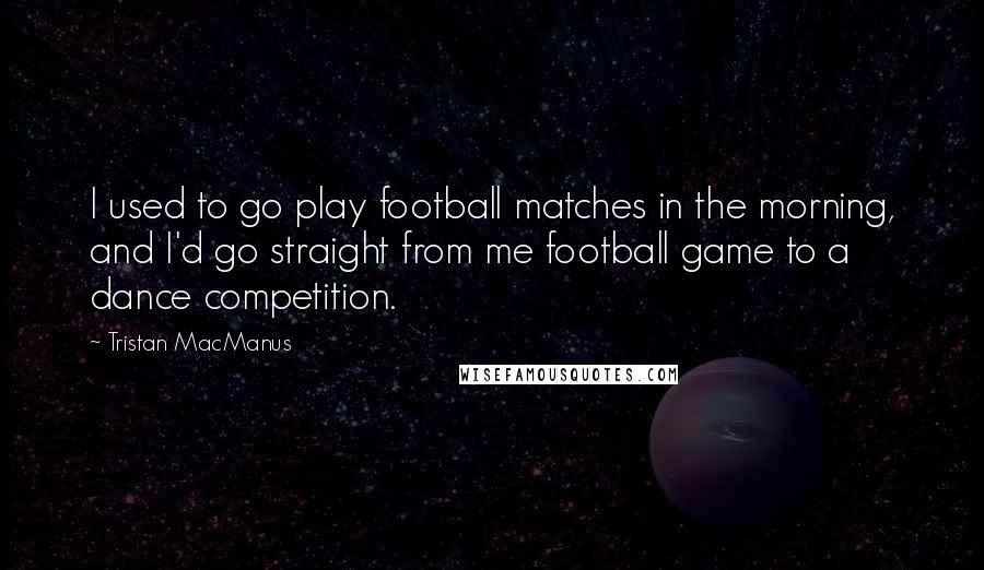 Tristan MacManus Quotes: I used to go play football matches in the morning, and I'd go straight from me football game to a dance competition.