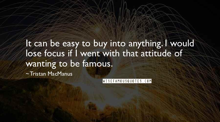 Tristan MacManus Quotes: It can be easy to buy into anything. I would lose focus if I went with that attitude of wanting to be famous.