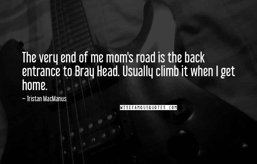 Tristan MacManus Quotes: The very end of me mom's road is the back entrance to Bray Head. Usually climb it when I get home.