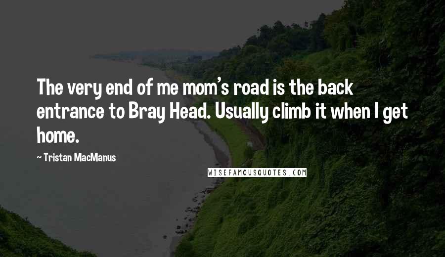 Tristan MacManus Quotes: The very end of me mom's road is the back entrance to Bray Head. Usually climb it when I get home.