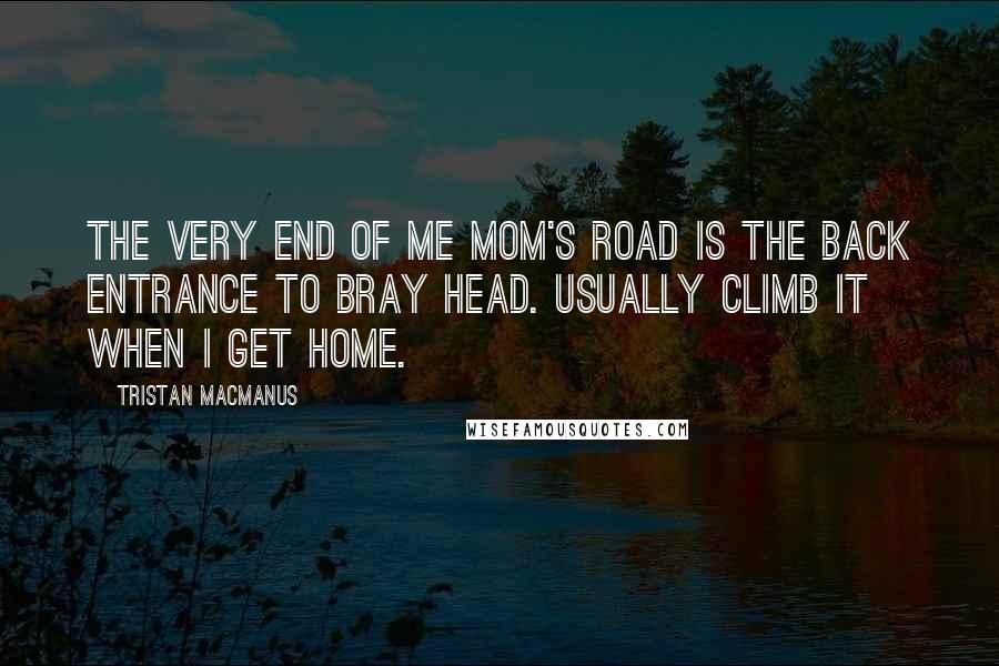 Tristan MacManus Quotes: The very end of me mom's road is the back entrance to Bray Head. Usually climb it when I get home.