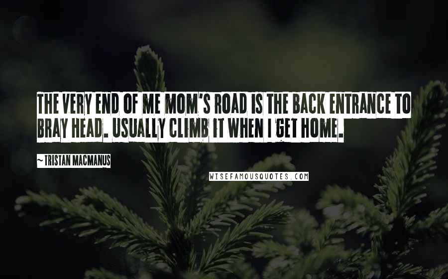 Tristan MacManus Quotes: The very end of me mom's road is the back entrance to Bray Head. Usually climb it when I get home.