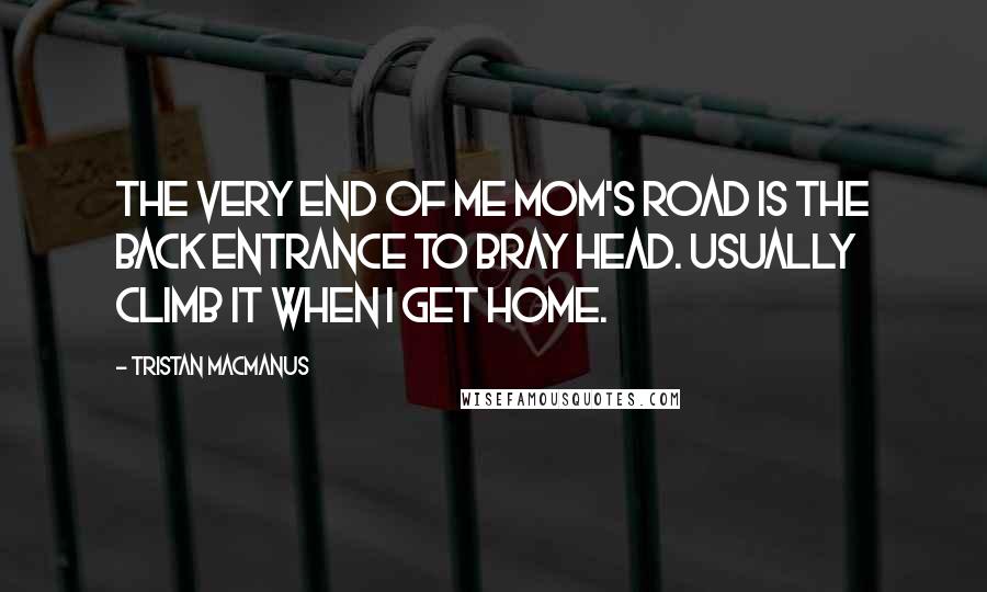 Tristan MacManus Quotes: The very end of me mom's road is the back entrance to Bray Head. Usually climb it when I get home.