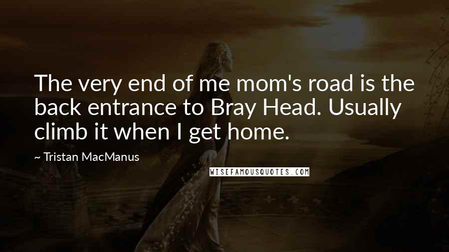 Tristan MacManus Quotes: The very end of me mom's road is the back entrance to Bray Head. Usually climb it when I get home.