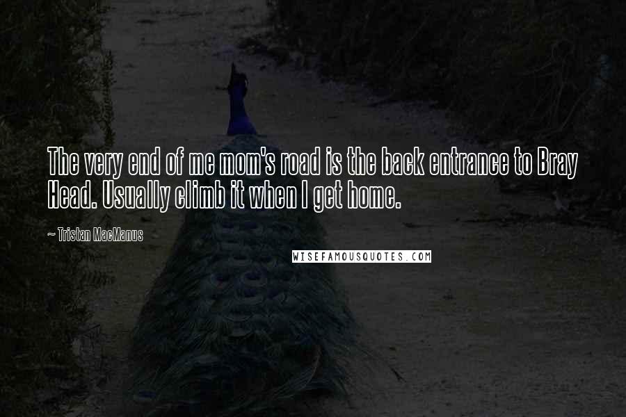 Tristan MacManus Quotes: The very end of me mom's road is the back entrance to Bray Head. Usually climb it when I get home.