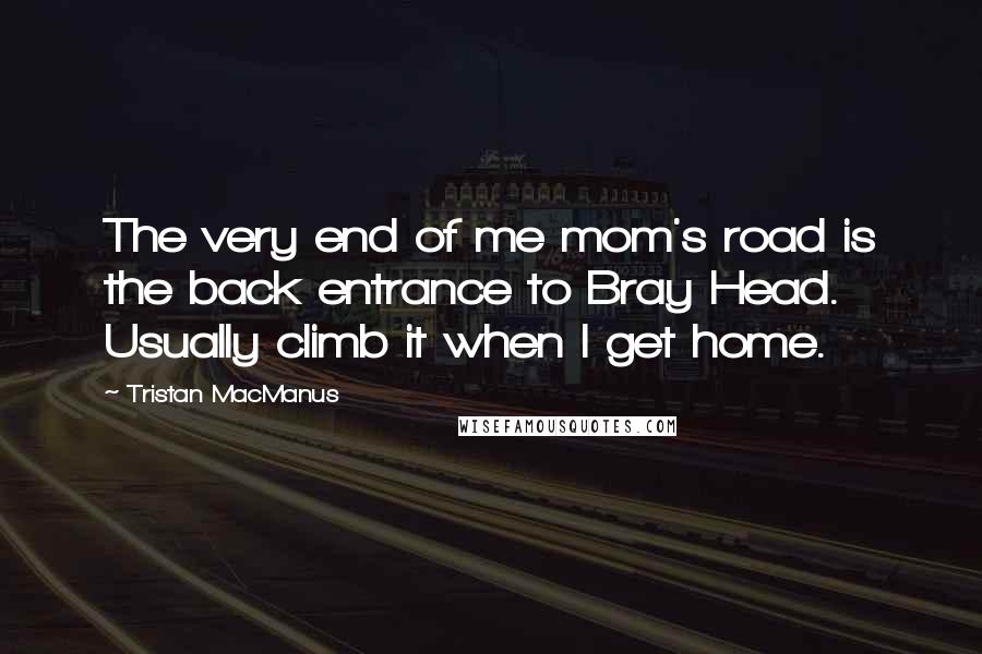 Tristan MacManus Quotes: The very end of me mom's road is the back entrance to Bray Head. Usually climb it when I get home.