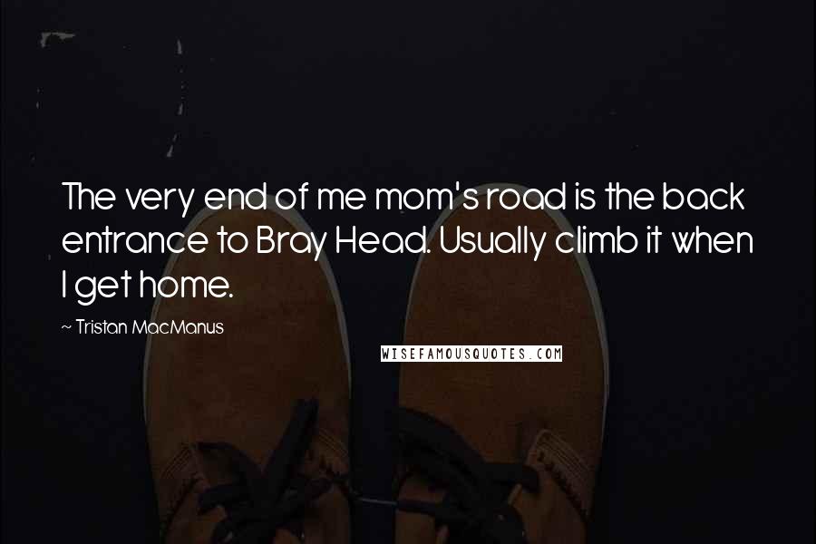 Tristan MacManus Quotes: The very end of me mom's road is the back entrance to Bray Head. Usually climb it when I get home.