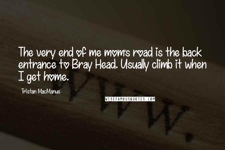 Tristan MacManus Quotes: The very end of me mom's road is the back entrance to Bray Head. Usually climb it when I get home.