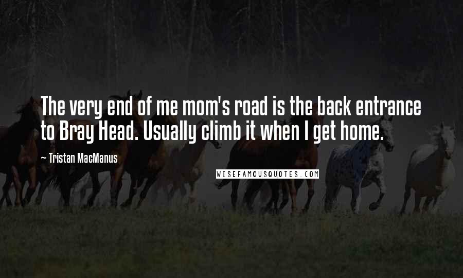 Tristan MacManus Quotes: The very end of me mom's road is the back entrance to Bray Head. Usually climb it when I get home.