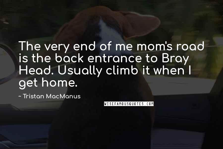 Tristan MacManus Quotes: The very end of me mom's road is the back entrance to Bray Head. Usually climb it when I get home.