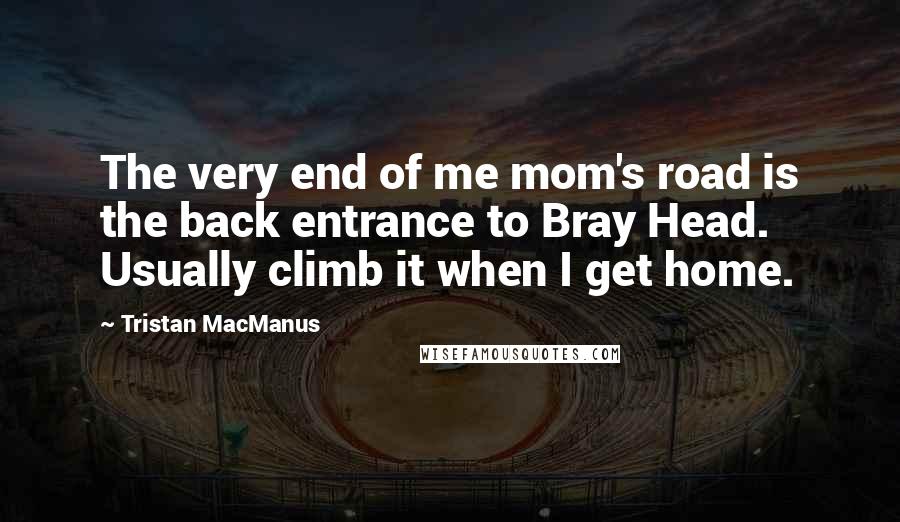 Tristan MacManus Quotes: The very end of me mom's road is the back entrance to Bray Head. Usually climb it when I get home.