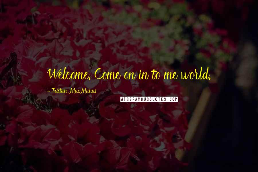 Tristan MacManus Quotes: Welcome. Come on in to me world.