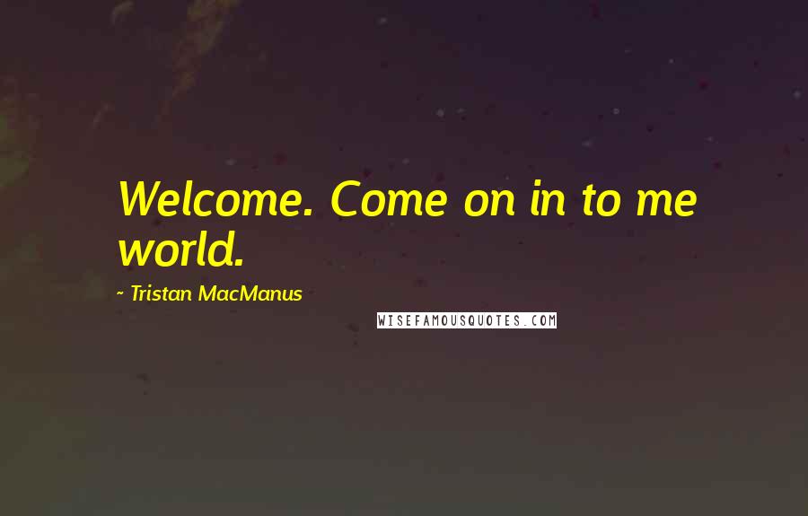 Tristan MacManus Quotes: Welcome. Come on in to me world.