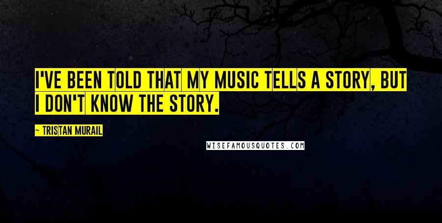 Tristan Murail Quotes: I've been told that my music tells a story, but I don't know the story.