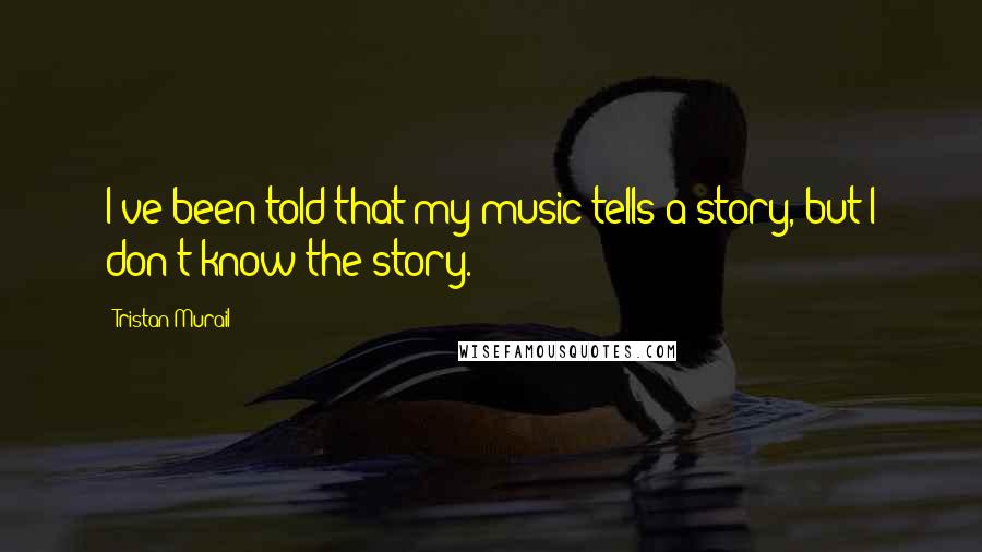 Tristan Murail Quotes: I've been told that my music tells a story, but I don't know the story.