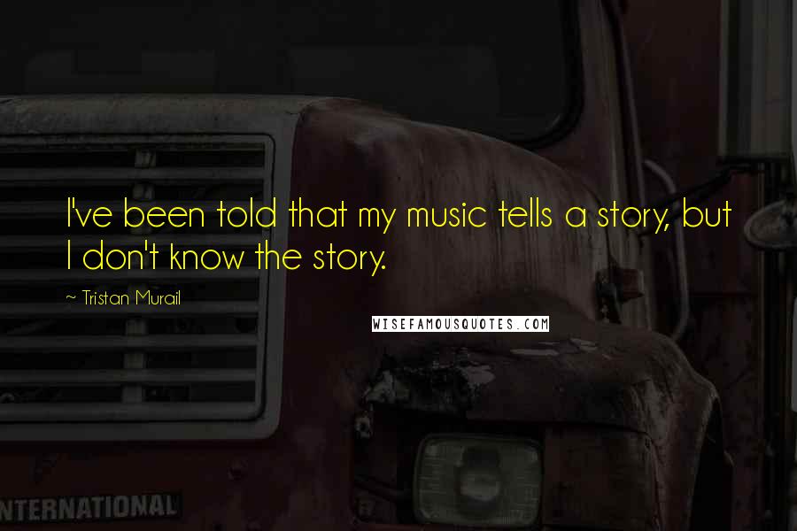 Tristan Murail Quotes: I've been told that my music tells a story, but I don't know the story.