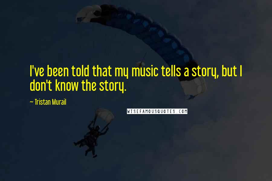 Tristan Murail Quotes: I've been told that my music tells a story, but I don't know the story.