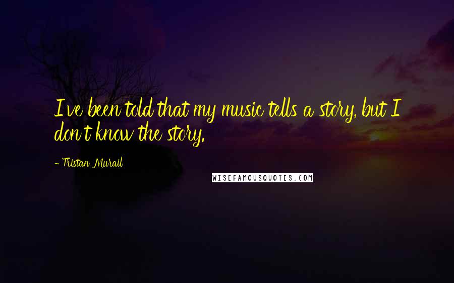 Tristan Murail Quotes: I've been told that my music tells a story, but I don't know the story.