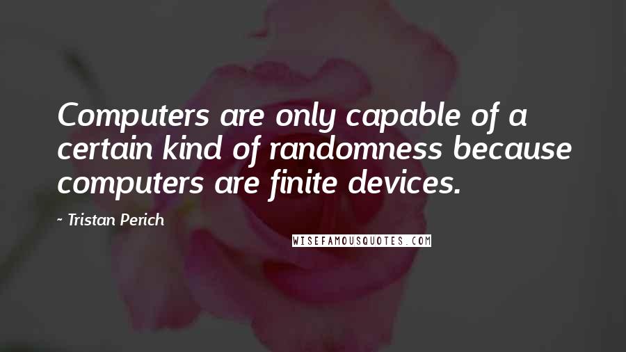 Tristan Perich Quotes: Computers are only capable of a certain kind of randomness because computers are finite devices.