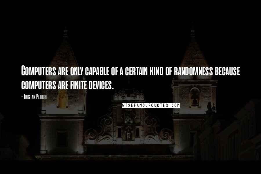 Tristan Perich Quotes: Computers are only capable of a certain kind of randomness because computers are finite devices.