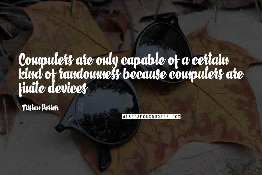 Tristan Perich Quotes: Computers are only capable of a certain kind of randomness because computers are finite devices.