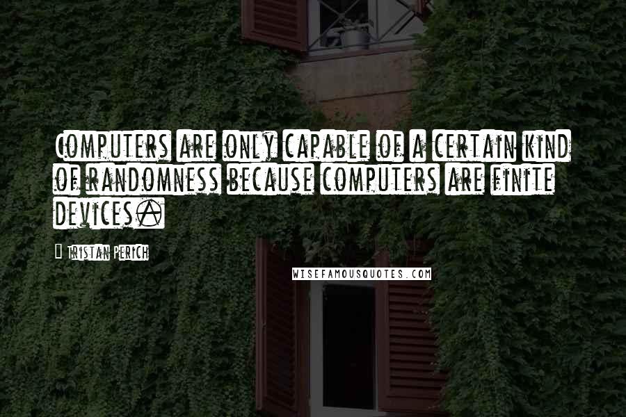 Tristan Perich Quotes: Computers are only capable of a certain kind of randomness because computers are finite devices.