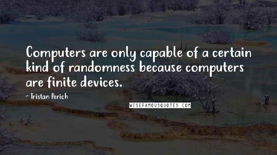 Tristan Perich Quotes: Computers are only capable of a certain kind of randomness because computers are finite devices.
