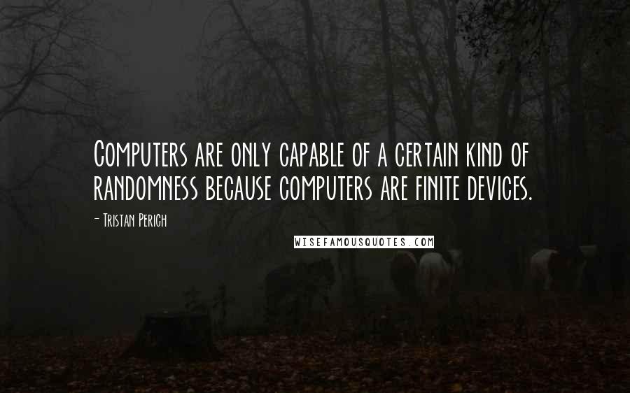 Tristan Perich Quotes: Computers are only capable of a certain kind of randomness because computers are finite devices.