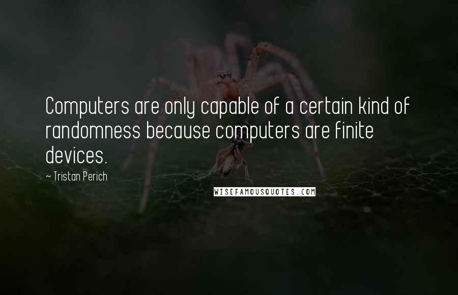 Tristan Perich Quotes: Computers are only capable of a certain kind of randomness because computers are finite devices.