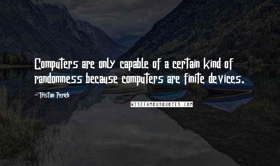 Tristan Perich Quotes: Computers are only capable of a certain kind of randomness because computers are finite devices.