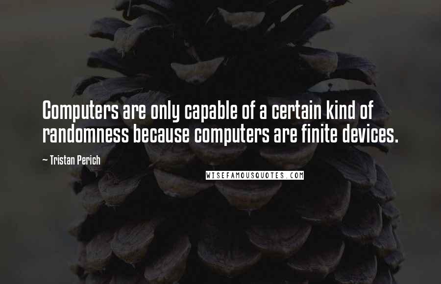 Tristan Perich Quotes: Computers are only capable of a certain kind of randomness because computers are finite devices.