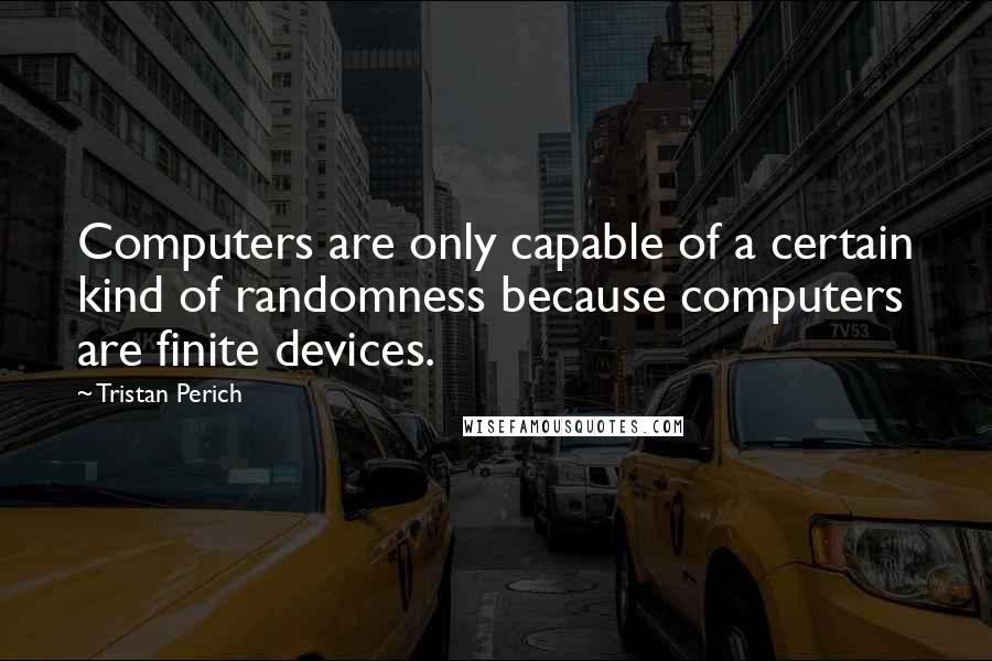 Tristan Perich Quotes: Computers are only capable of a certain kind of randomness because computers are finite devices.