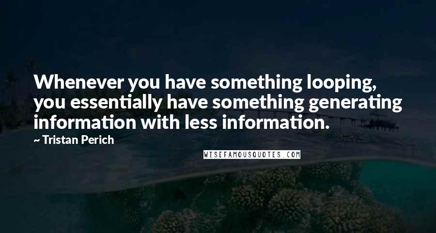 Tristan Perich Quotes: Whenever you have something looping, you essentially have something generating information with less information.