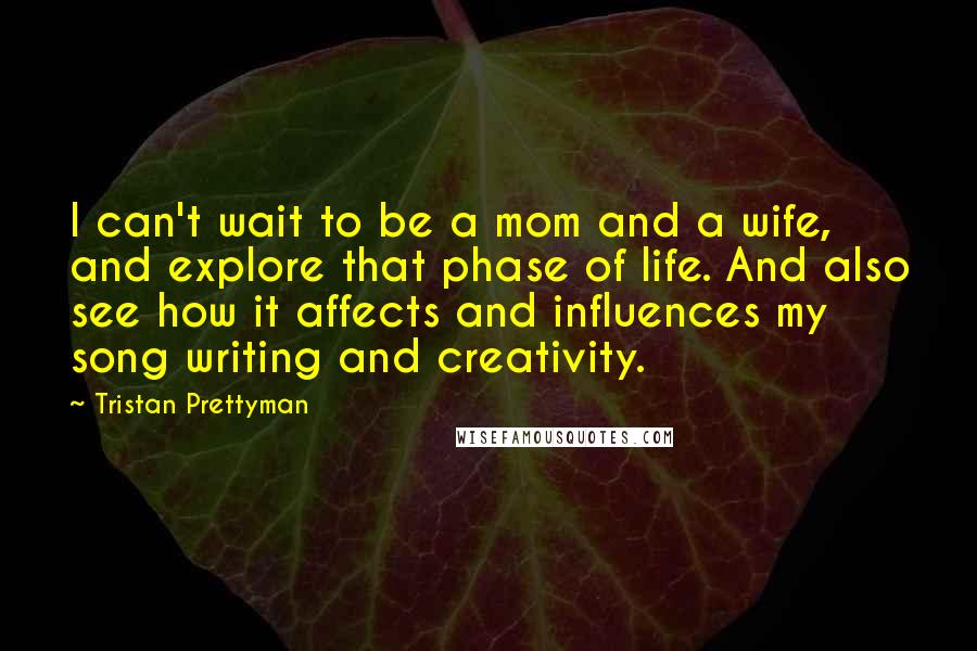 Tristan Prettyman Quotes: I can't wait to be a mom and a wife, and explore that phase of life. And also see how it affects and influences my song writing and creativity.