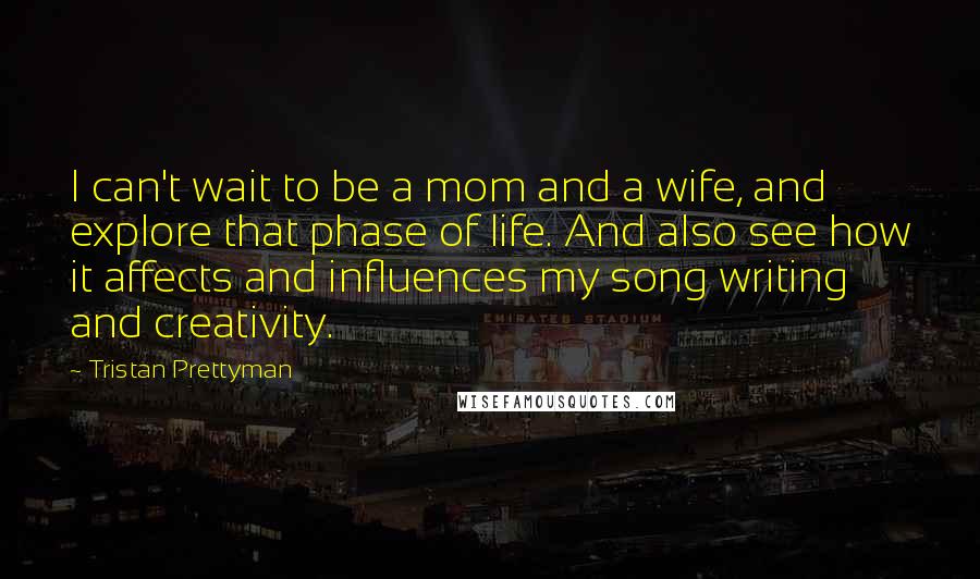 Tristan Prettyman Quotes: I can't wait to be a mom and a wife, and explore that phase of life. And also see how it affects and influences my song writing and creativity.