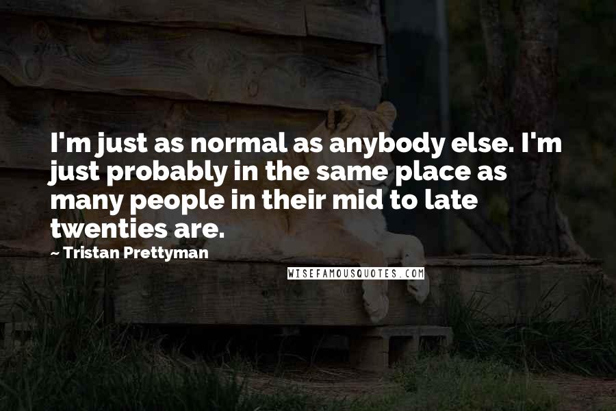 Tristan Prettyman Quotes: I'm just as normal as anybody else. I'm just probably in the same place as many people in their mid to late twenties are.