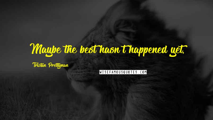 Tristan Prettyman Quotes: Maybe the best hasn't happened yet.