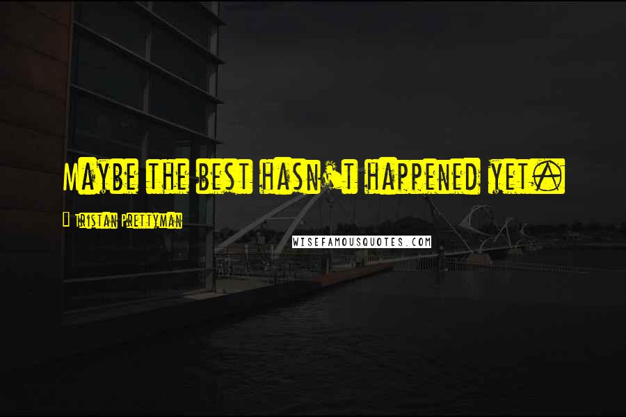 Tristan Prettyman Quotes: Maybe the best hasn't happened yet.